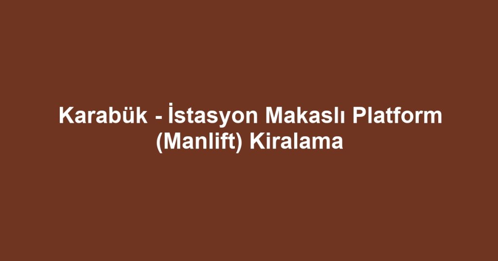 Karabük - İstasyon Makaslı Platform (Manlift) Kiralama