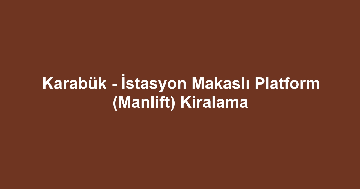 Karabük - İstasyon Makaslı Platform (Manlift) Kiralama