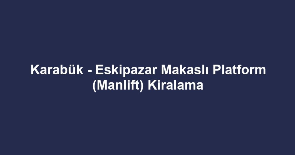 Karabük - Eskipazar Makaslı Platform (Manlift) Kiralama