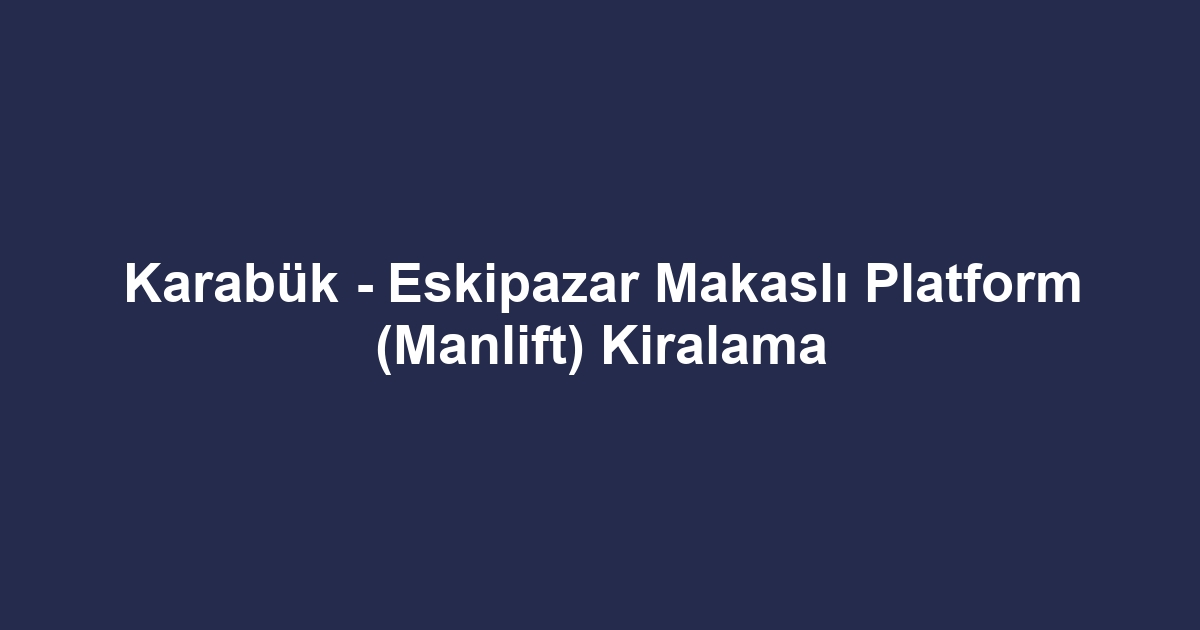 Karabük - Eskipazar Makaslı Platform (Manlift) Kiralama