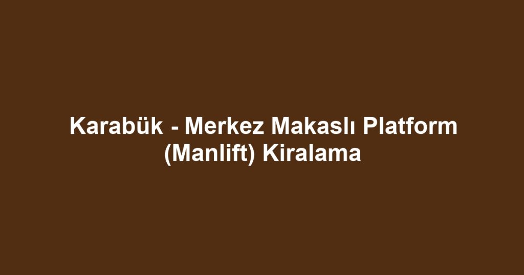 Karabük - Merkez Makaslı Platform (Manlift) Kiralama