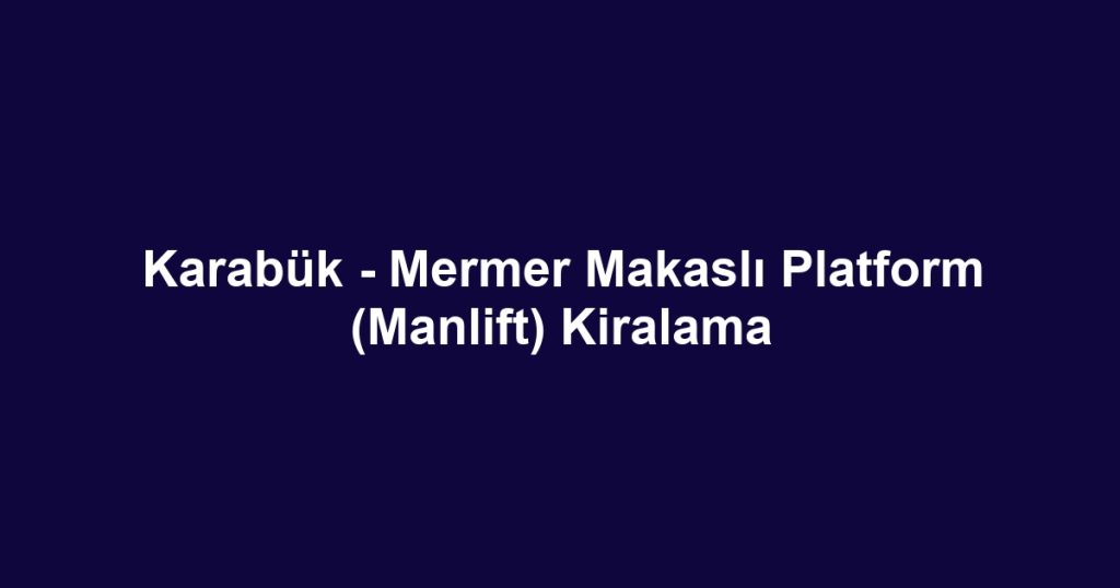 Karabük - Mermer Makaslı Platform (Manlift) Kiralama