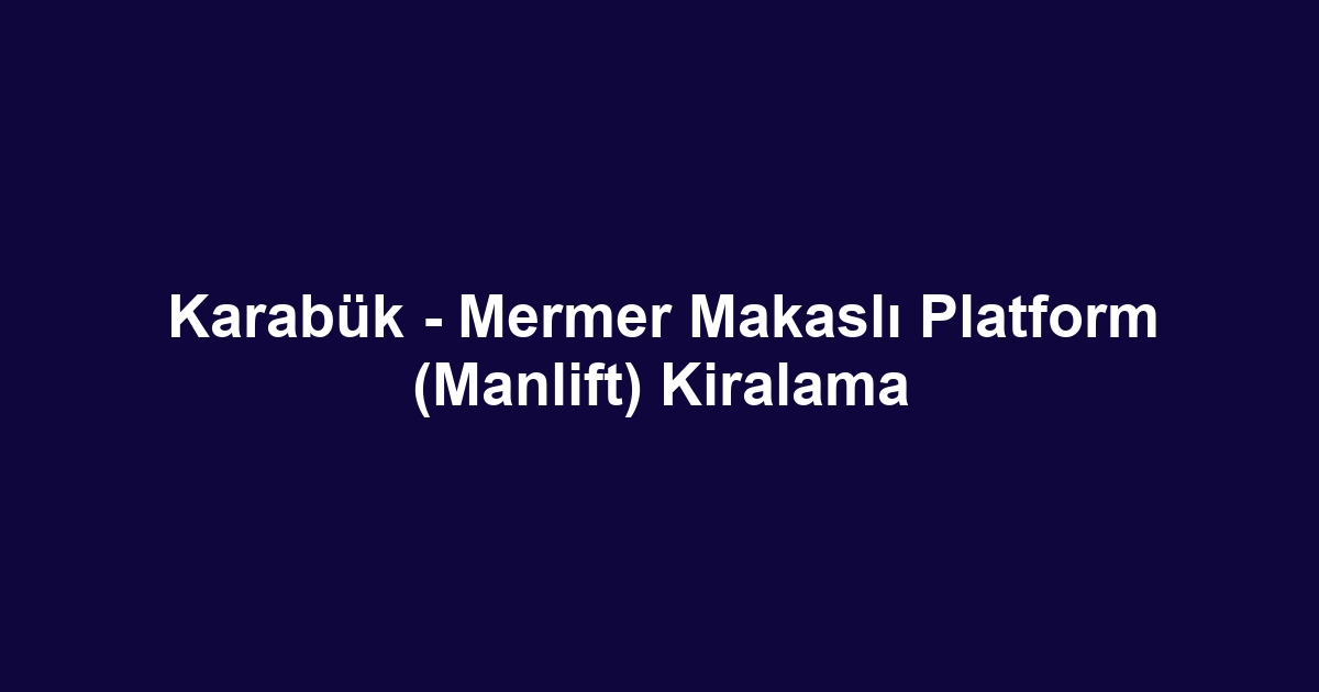Karabük - Mermer Makaslı Platform (Manlift) Kiralama