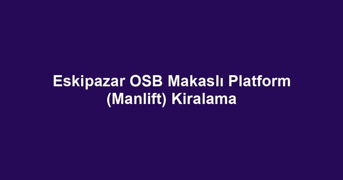 Eskipazar OSB Makaslı Platform (Manlift) Kiralama