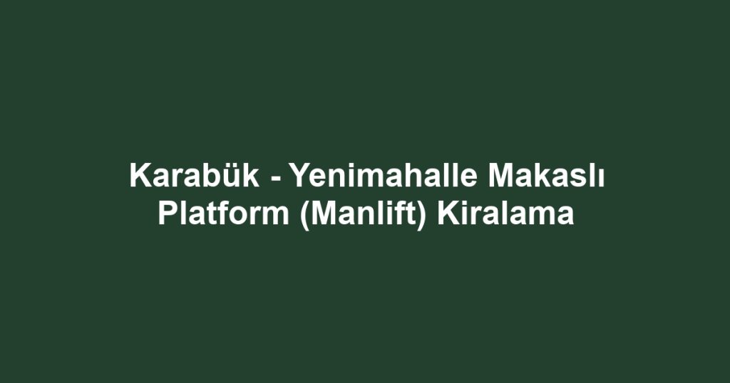 Karabük - Yenimahalle Makaslı Platform (Manlift) Kiralama