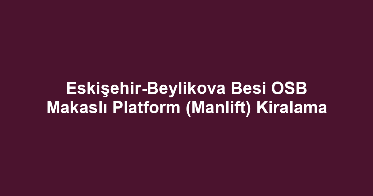 Eskişehir-Beylikova Besi OSB Makaslı Platform (Manlift) Kiralama