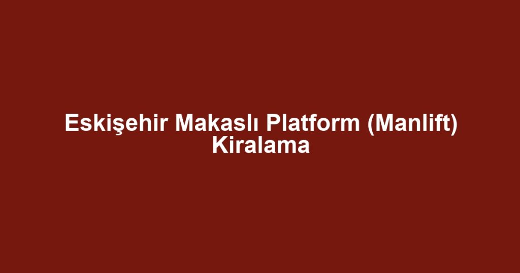 Eskişehir Makaslı Platform (Manlift) Kiralama