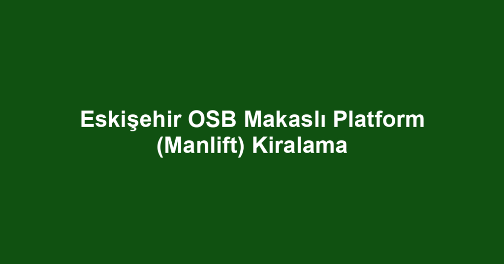 Eskişehir OSB Makaslı Platform (Manlift) Kiralama