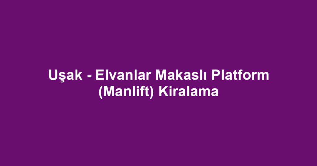 Uşak - Elvanlar Makaslı Platform (Manlift) Kiralama