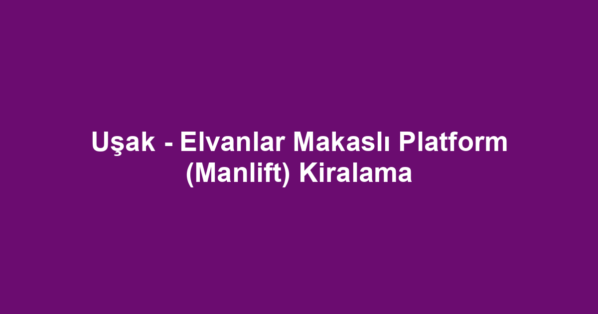 Uşak - Elvanlar Makaslı Platform (Manlift) Kiralama