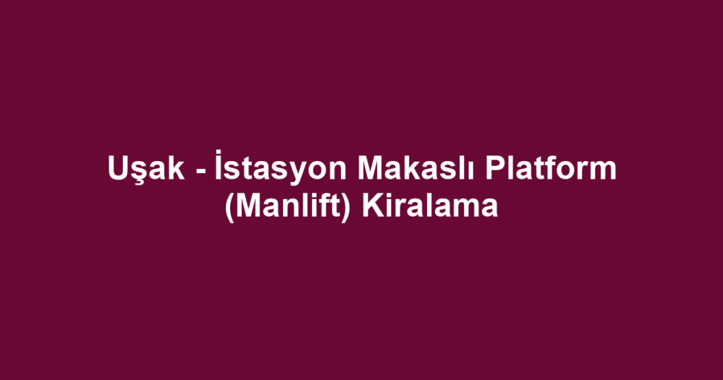 Uşak - İstasyon Makaslı Platform (Manlift) Kiralama