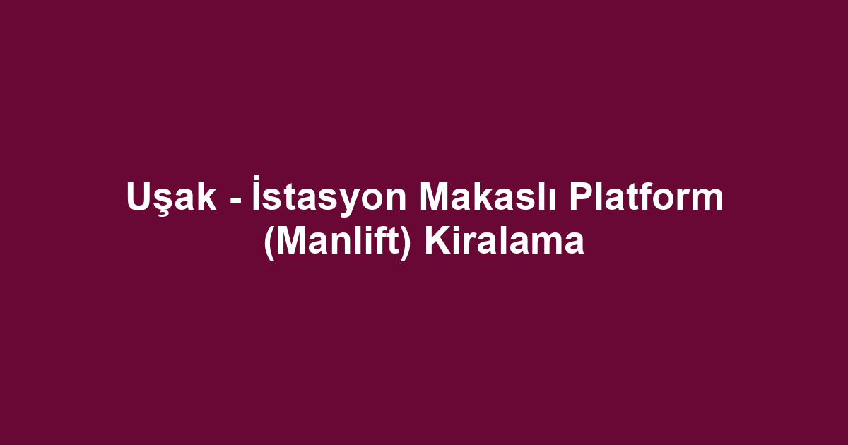 Uşak - İstasyon Makaslı Platform (Manlift) Kiralama