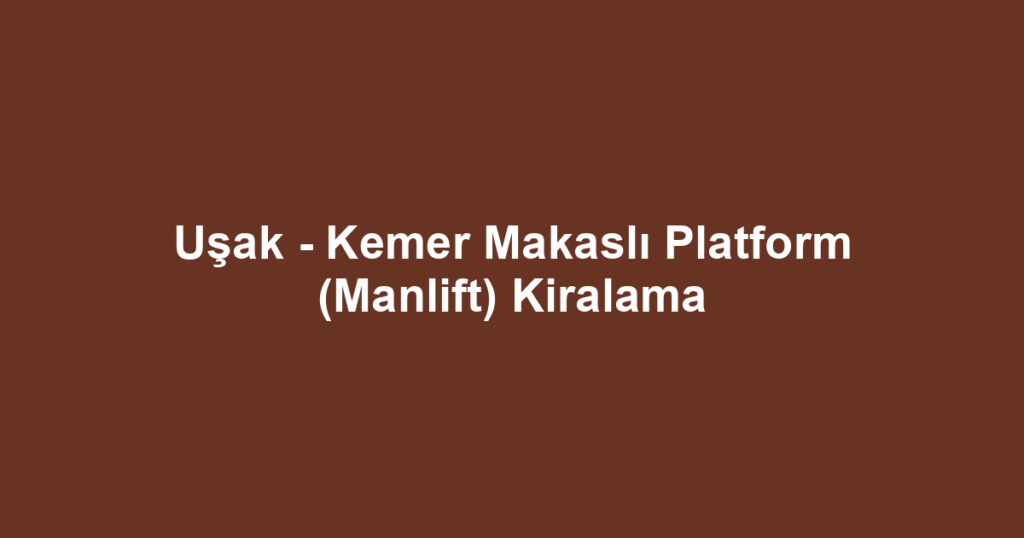 Uşak - Kemer Makaslı Platform (Manlift) Kiralama