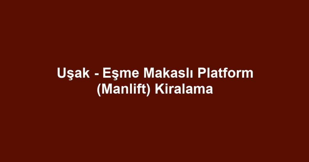 Uşak - Eşme Makaslı Platform (Manlift) Kiralama