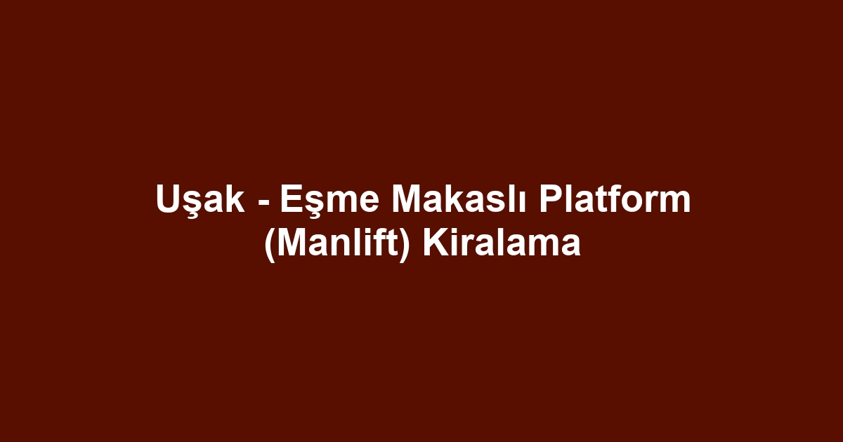 Uşak - Eşme Makaslı Platform (Manlift) Kiralama