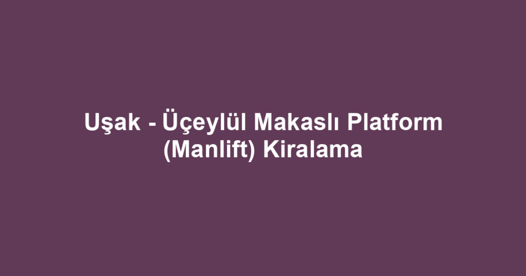 Uşak - Üçeylül Makaslı Platform (Manlift) Kiralama