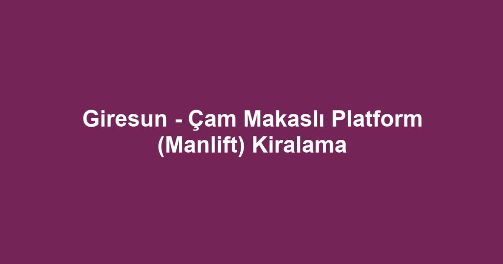 Giresun - Çam Makaslı Platform (Manlift) Kiralama