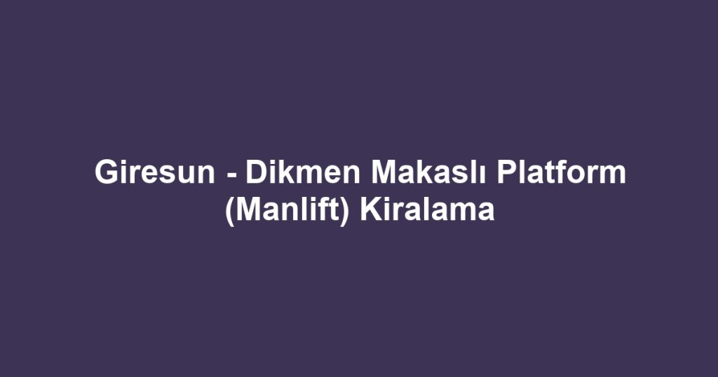 Giresun - Dikmen Makaslı Platform (Manlift) Kiralama