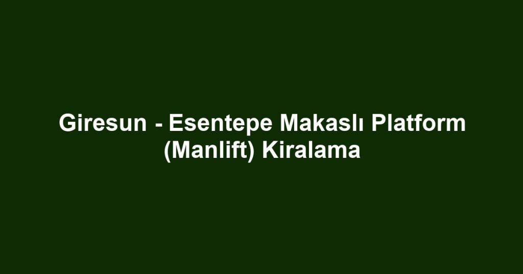Giresun - Esentepe Makaslı Platform (Manlift) Kiralama