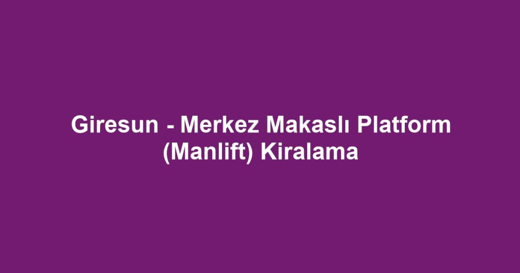 Giresun - Merkez Makaslı Platform (Manlift) Kiralama