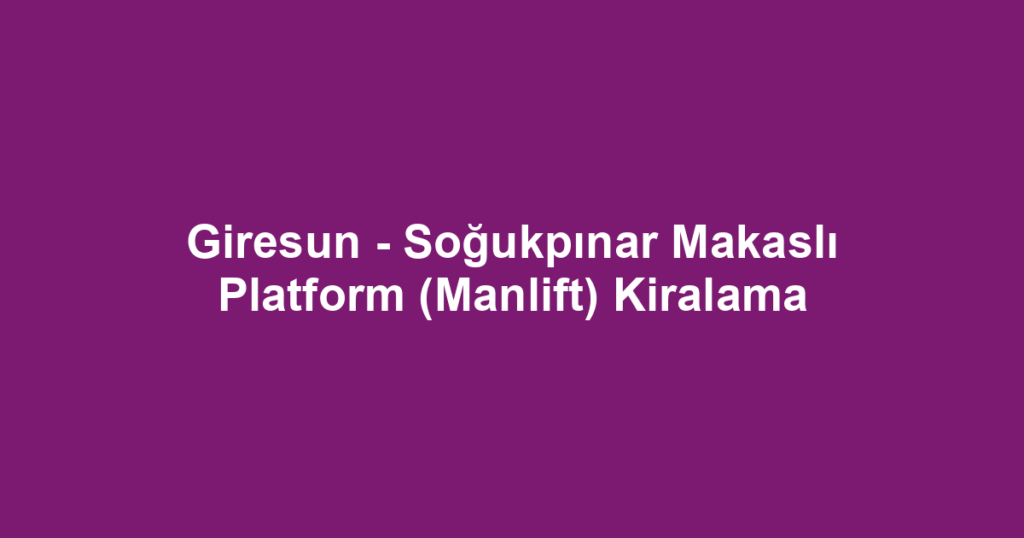 Giresun - Soğukpınar Makaslı Platform (Manlift) Kiralama