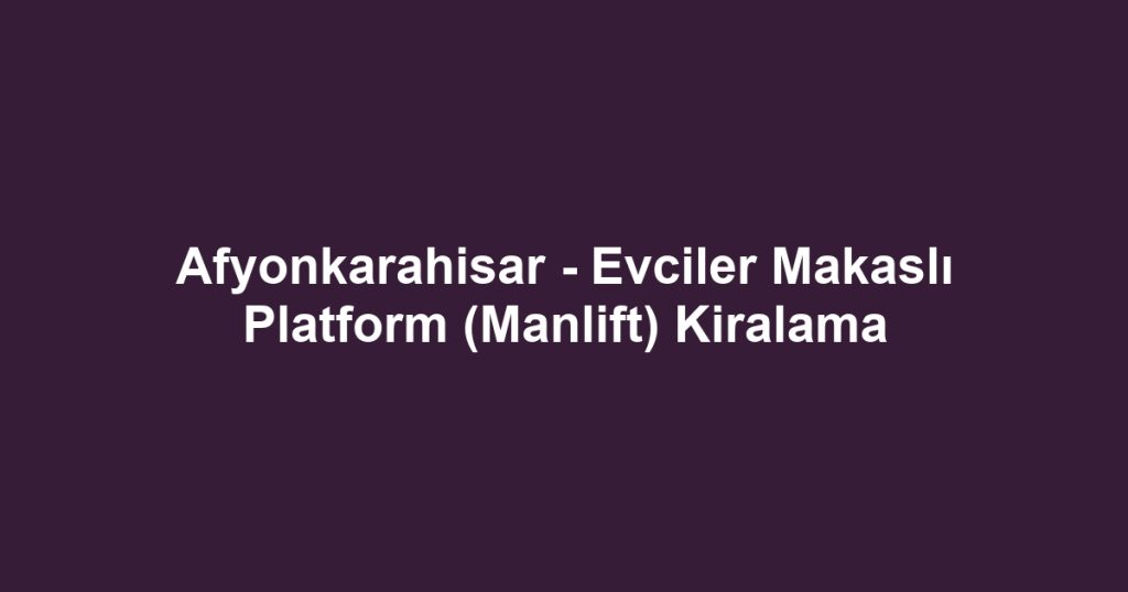 Afyonkarahisar - Evciler Makaslı Platform (Manlift) Kiralama