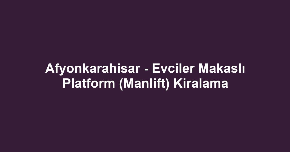 Afyonkarahisar - Evciler Makaslı Platform (Manlift) Kiralama