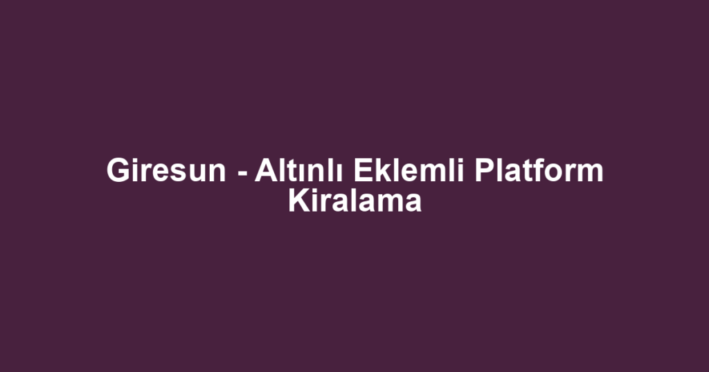 Giresun - Altınlı Eklemli Platform Kiralama