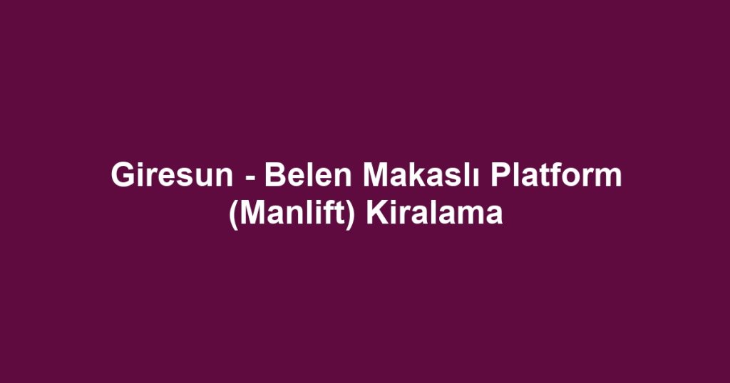Giresun - Belen Makaslı Platform (Manlift) Kiralama