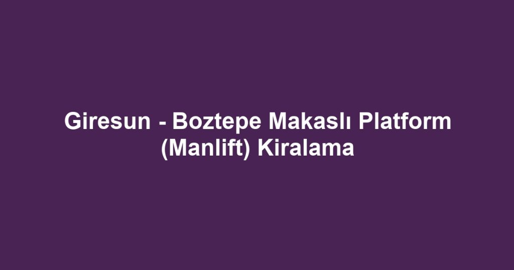 Giresun - Boztepe Makaslı Platform (Manlift) Kiralama