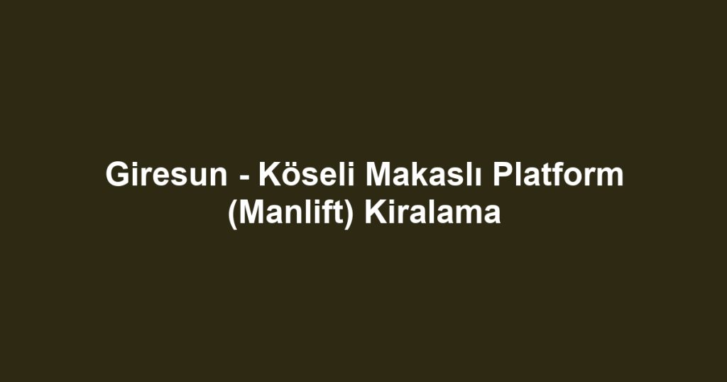 Giresun - Köseli Makaslı Platform (Manlift) Kiralama