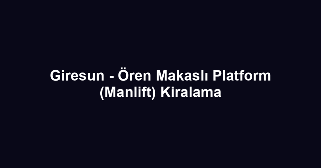 Giresun - Ören Makaslı Platform (Manlift) Kiralama