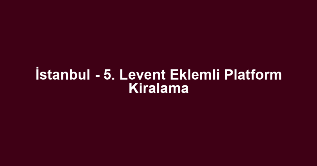 İstanbul - 5. Levent Eklemli Platform Kiralama