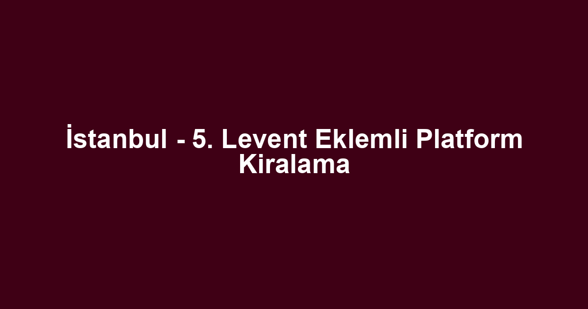 İstanbul - 5. Levent Eklemli Platform Kiralama