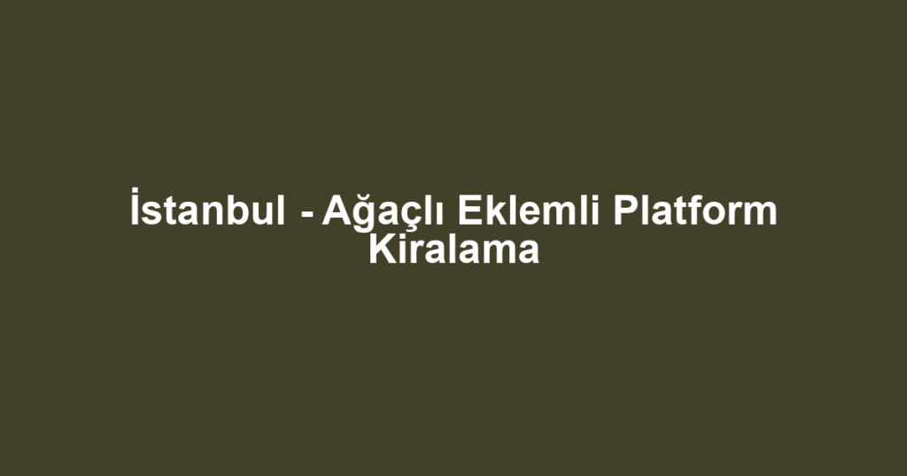 İstanbul - Ağaçlı Eklemli Platform Kiralama