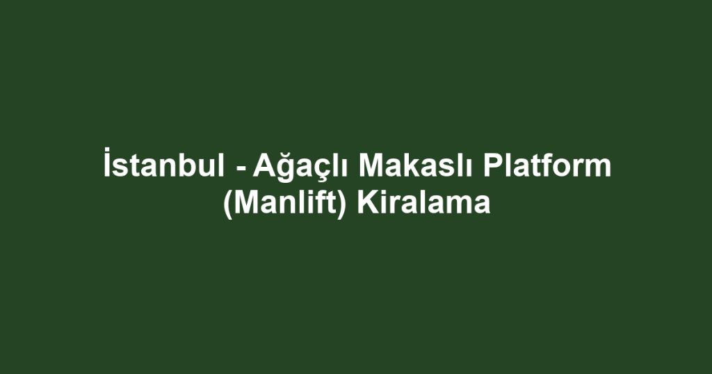 İstanbul - Ağaçlı Makaslı Platform (Manlift) Kiralama