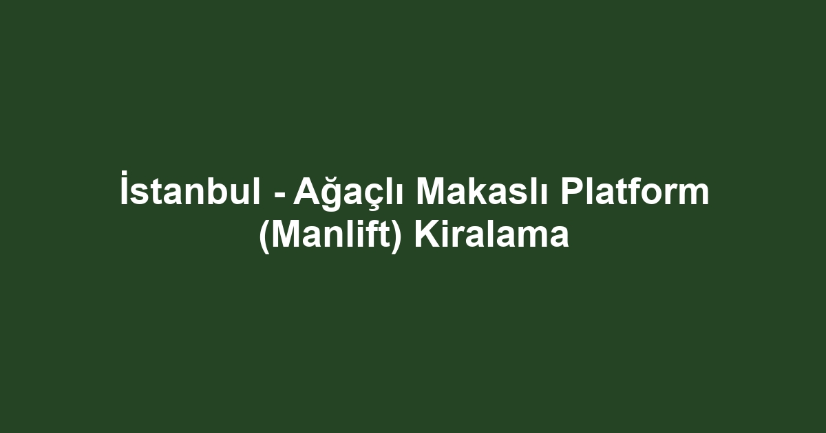 İstanbul - Ağaçlı Makaslı Platform (Manlift) Kiralama