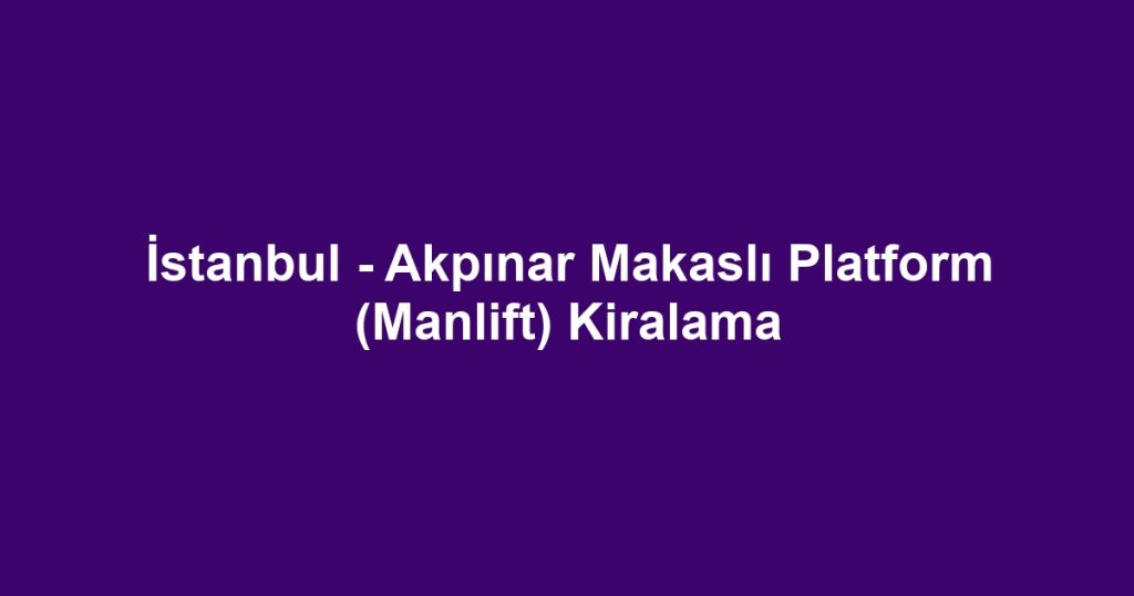 İstanbul - Akpınar Makaslı Platform (Manlift) Kiralama