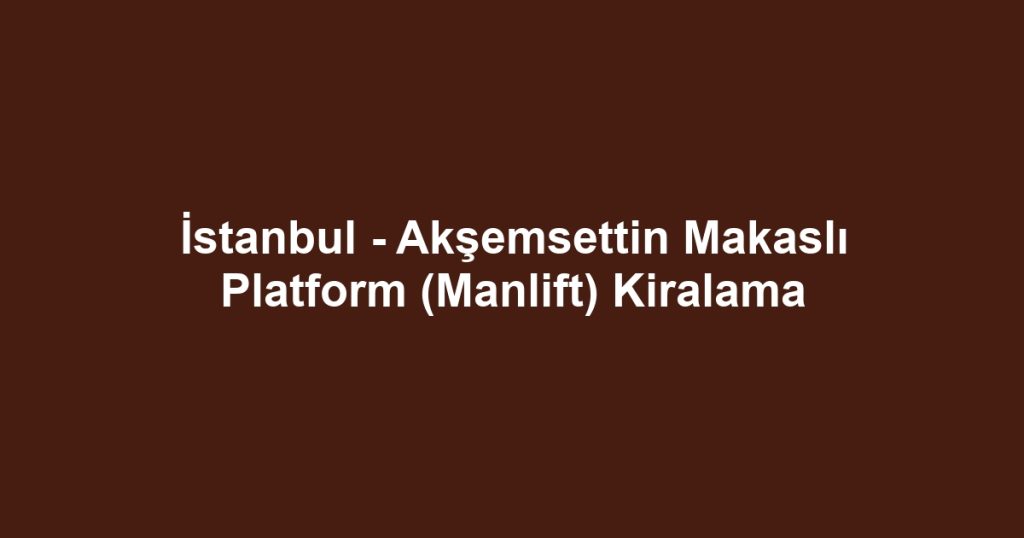 İstanbul - Akşemsettin Makaslı Platform (Manlift) Kiralama
