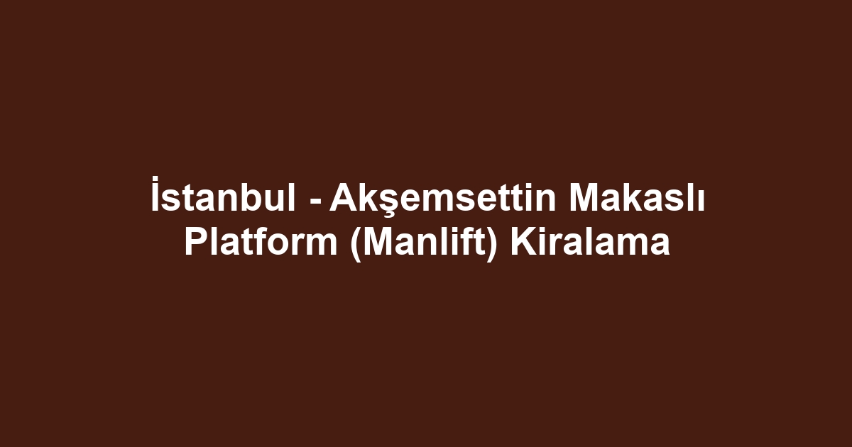 İstanbul - Akşemsettin Makaslı Platform (Manlift) Kiralama