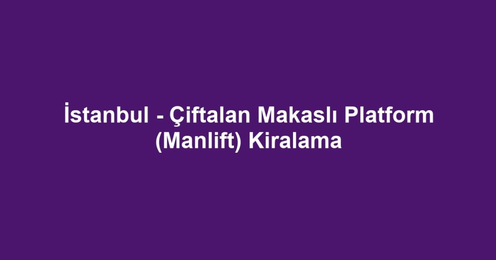 İstanbul - Çiftalan Makaslı Platform (Manlift) Kiralama