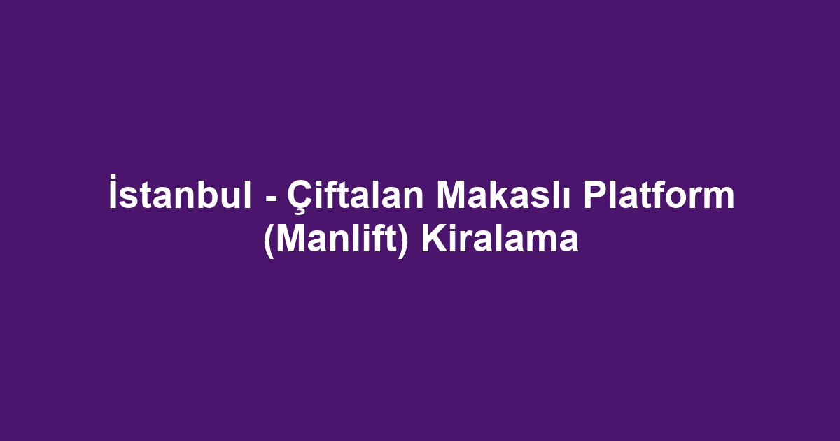 İstanbul - Çiftalan Makaslı Platform (Manlift) Kiralama