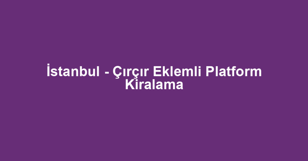 İstanbul - Çırçır Eklemli Platform Kiralama