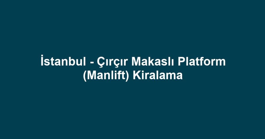 İstanbul - Çırçır Makaslı Platform (Manlift) Kiralama