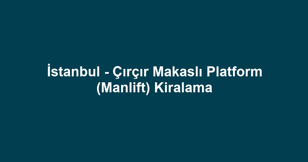 İstanbul - Çırçır Makaslı Platform (Manlift) Kiralama