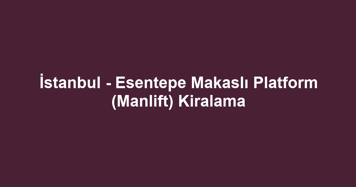 İstanbul - Esentepe Makaslı Platform (Manlift) Kiralama