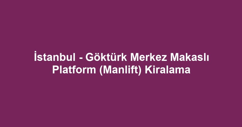 İstanbul - Göktürk Merkez Makaslı Platform (Manlift) Kiralama