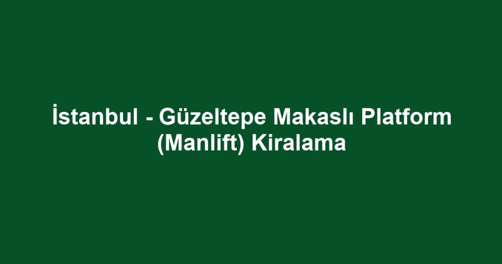 İstanbul - Güzeltepe Makaslı Platform (Manlift) Kiralama
