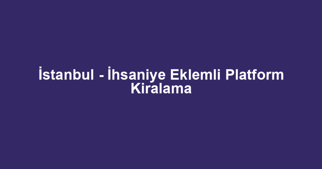 İstanbul - İhsaniye Eklemli Platform Kiralama