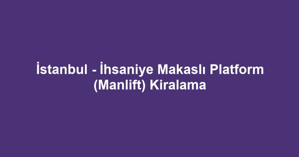 İstanbul - İhsaniye Makaslı Platform (Manlift) Kiralama